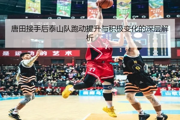 唐田接手后泰山队跑动提升与积极变化的深层解析