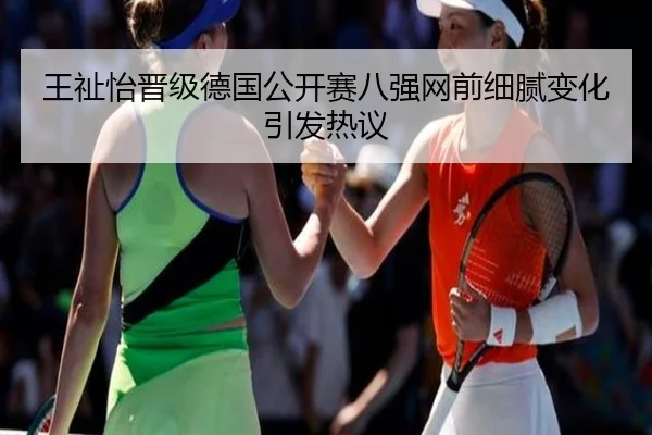王祉怡晋级德国公开赛八强网前细腻变化引发热议