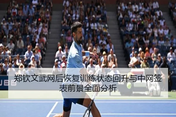 郑钦文武网后恢复训练状态回升与中网签表前景全面分析